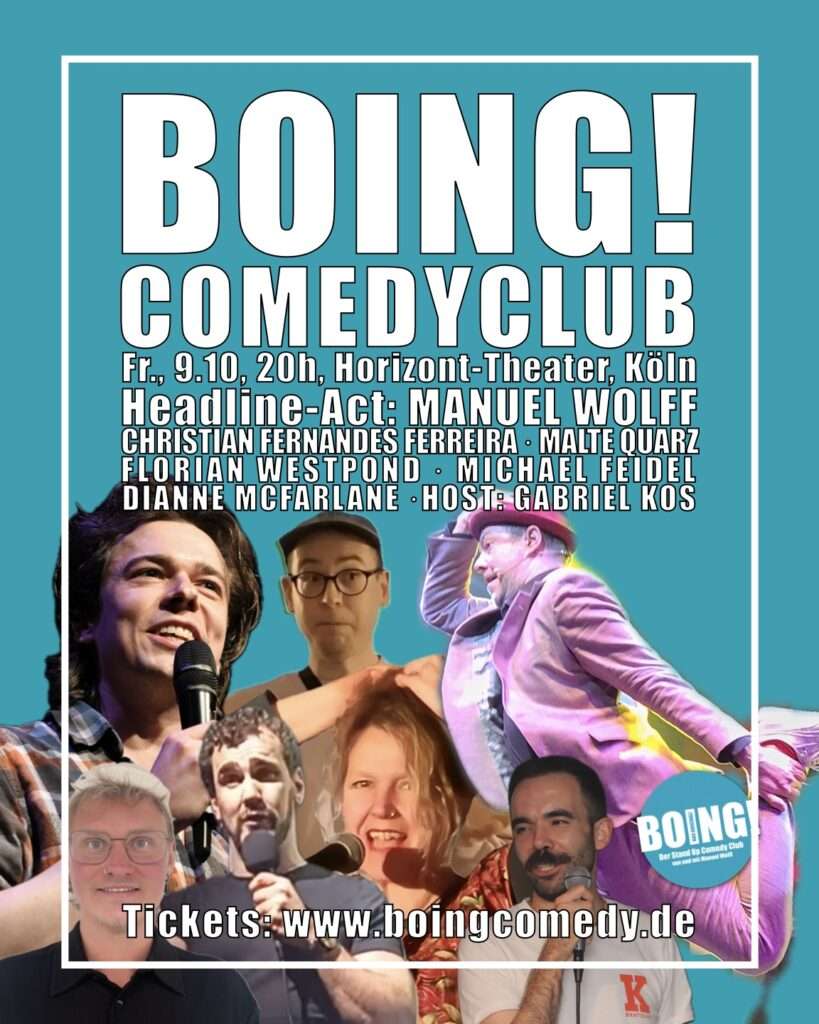 Das Plakat der Show mit den Fotos der Comedians uns folgendem Text: BOING! Comedy Club. Fr., 9.10., 20h, Horizont-Theater, Köln. Headline-Act: Manuel Wolff. Christian Fernandes Ferreira, Malte Quarz, Florian Westpond, Michael Feidel, Dianne McFarlane, Host: Gabriel Kos. Tickets: www.boingcomedy.de
